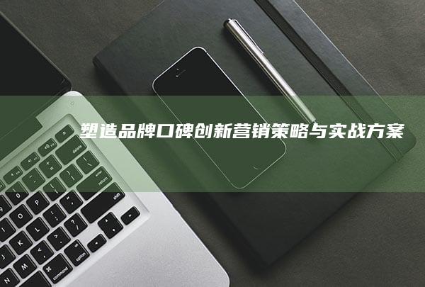 塑造品牌口碑：创新营销策略与实战方案